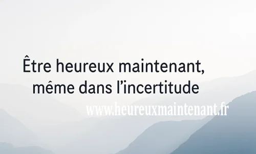 Être heureux maintenant, même dans l’incertitude